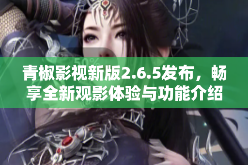青椒影视新版2.6.5发布，畅享全新观影体验与功能介绍