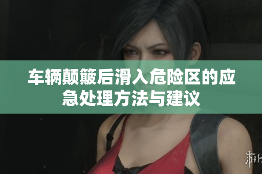 车辆颠簸后滑入危险区的应急处理方法与建议