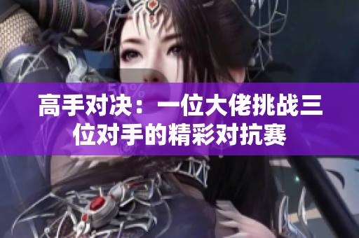 高手对决：一位大佬挑战三位对手的精彩对抗赛
