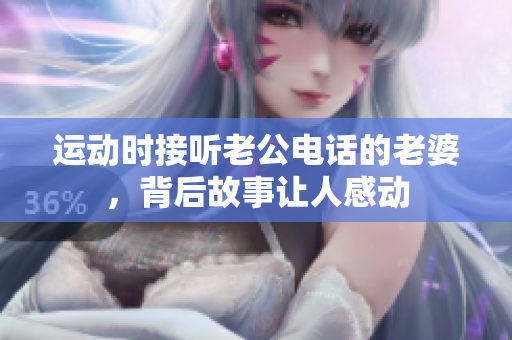 运动时接听老公电话的老婆，背后故事让人感动