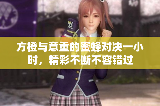方橙与意重的蜜蜂对决一小时，精彩不断不容错过