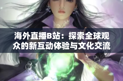 海外直播B站：探索全球观众的新互动体验与文化交流