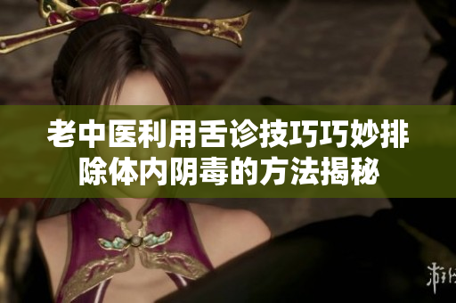老中医利用舌诊技巧巧妙排除体内阴毒的方法揭秘