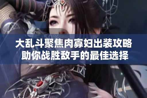 大乱斗聚焦肉寡妇出装攻略 助你战胜敌手的最佳选择