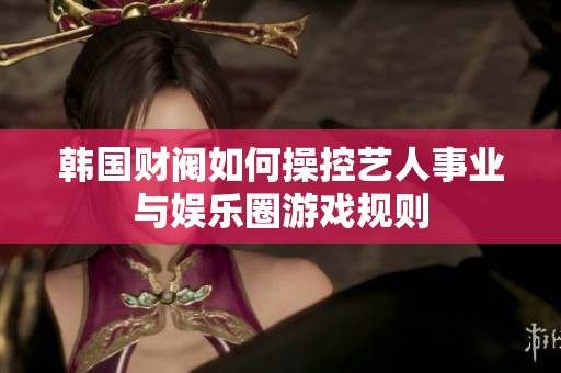 韩国财阀如何操控艺人事业与娱乐圈游戏规则