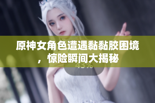 原神女角色遭遇黏黏胶困境，惊险瞬间大揭秘