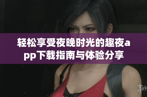 轻松享受夜晚时光的趣夜app下载指南与体验分享