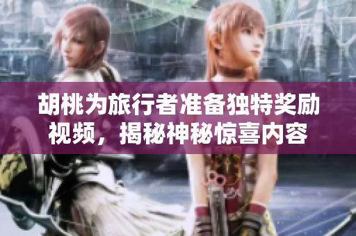 胡桃为旅行者准备独特奖励视频，揭秘神秘惊喜内容