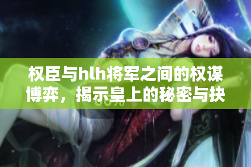 权臣与hlh将军之间的权谋博弈，揭示皇上的秘密与抉择