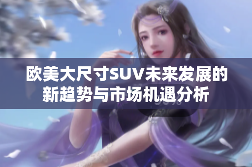 欧美大尺寸SUV未来发展的新趋势与市场机遇分析