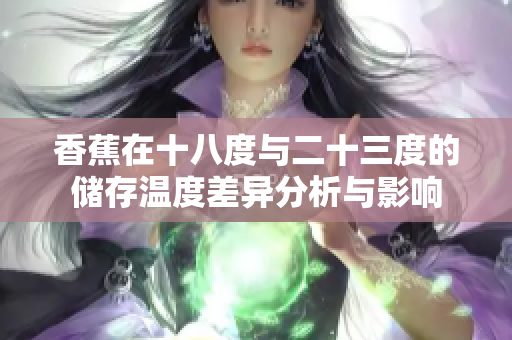 香蕉在十八度与二十三度的储存温度差异分析与影响