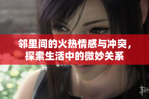 邻里间的火热情感与冲突，探索生活中的微妙关系