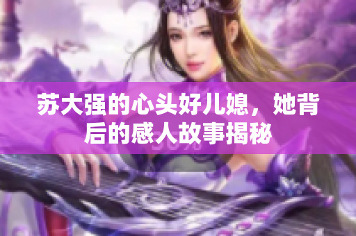苏大强的心头好儿媳，她背后的感人故事揭秘