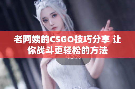 老阿姨的CSGO技巧分享 让你战斗更轻松的方法
