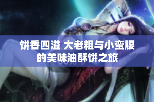 饼香四溢 大老粗与小蛮腰的美味油酥饼之旅