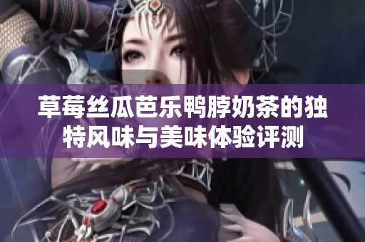 草莓丝瓜芭乐鸭脖奶茶的独特风味与美味体验评测