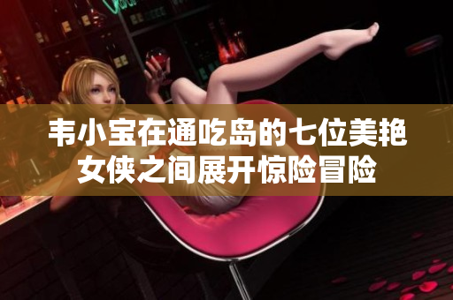 韦小宝在通吃岛的七位美艳女侠之间展开惊险冒险