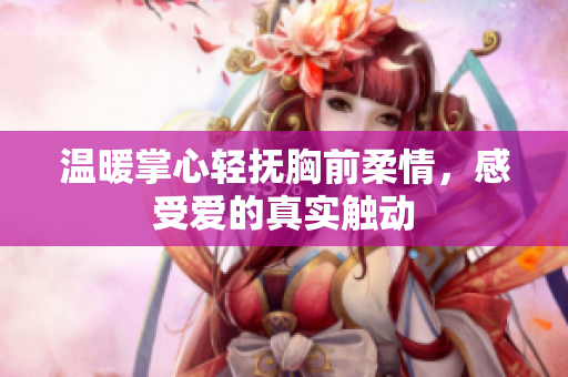 温暖掌心轻抚胸前柔情，感受爱的真实触动