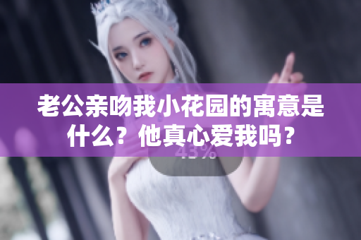 老公亲吻我小花园的寓意是什么？他真心爱我吗？