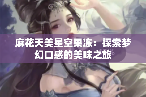 麻花天美星空果冻：探索梦幻口感的美味之旅