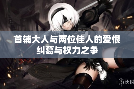 首辅大人与两位佳人的爱恨纠葛与权力之争