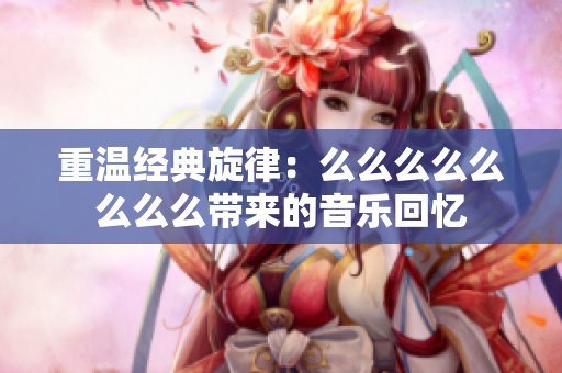 重温经典旋律：么么么么么么么么带来的音乐回忆