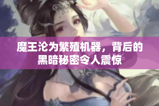 魔王沦为繁殖机器，背后的黑暗秘密令人震惊