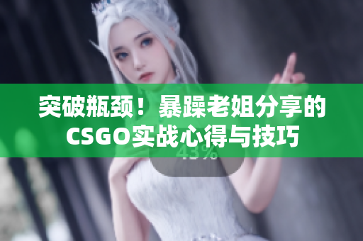 突破瓶颈！暴躁老姐分享的CSGO实战心得与技巧