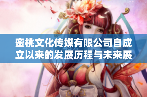 蜜桃文化传媒有限公司自成立以来的发展历程与未来展望解析