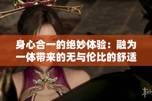 身心合一的绝妙体验：融为一体带来的无与伦比的舒适感