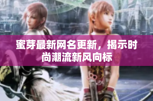 蜜芽最新网名更新，揭示时尚潮流新风向标