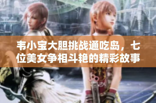 韦小宝大胆挑战通吃岛，七位美女争相斗艳的精彩故事