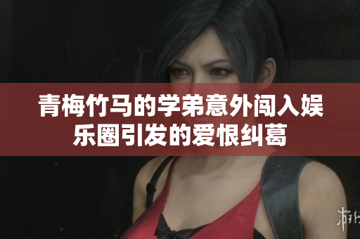 青梅竹马的学弟意外闯入娱乐圈引发的爱恨纠葛