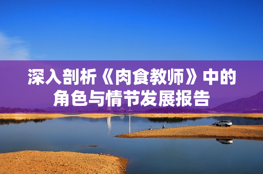 深入剖析《肉食教师》中的角色与情节发展报告