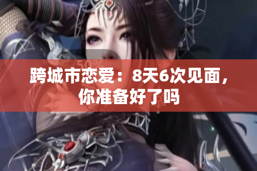 跨城市恋爱：8天6次见面，你准备好了吗