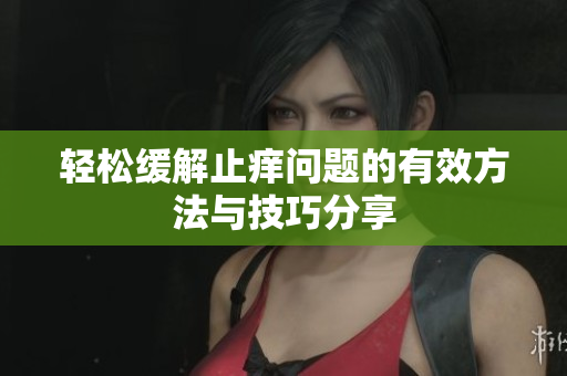 轻松缓解止痒问题的有效方法与技巧分享