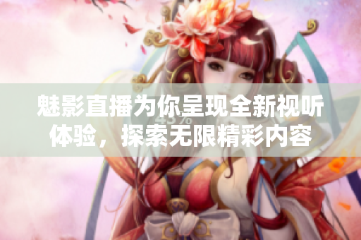 魅影直播为你呈现全新视听体验，探索无限精彩内容