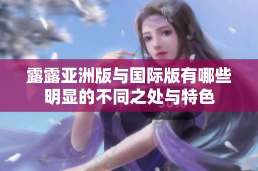 露露亚洲版与国际版有哪些明显的不同之处与特色