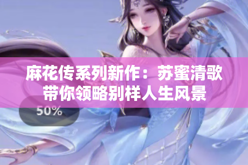 麻花传系列新作：苏蜜清歌带你领略别样人生风景