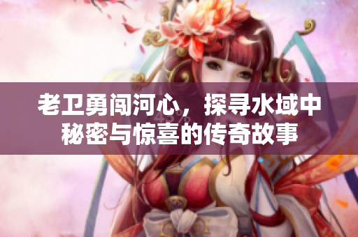 老卫勇闯河心，探寻水域中秘密与惊喜的传奇故事