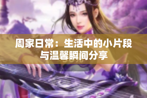 周家日常：生活中的小片段与温馨瞬间分享