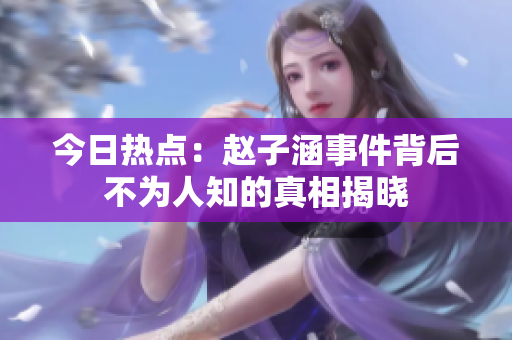 今日热点：赵子涵事件背后不为人知的真相揭晓