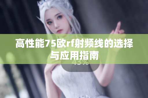高性能75欧rf射频线的选择与应用指南
