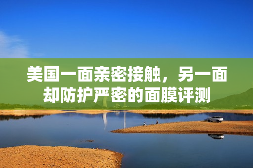 美国一面亲密接触，另一面却防护严密的面膜评测
