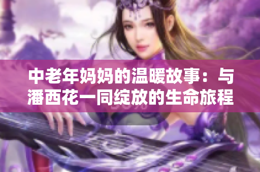 中老年妈妈的温暖故事：与潘西花一同绽放的生命旅程