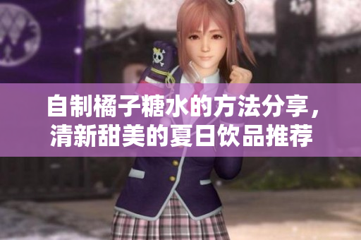 自制橘子糖水的方法分享，清新甜美的夏日饮品推荐