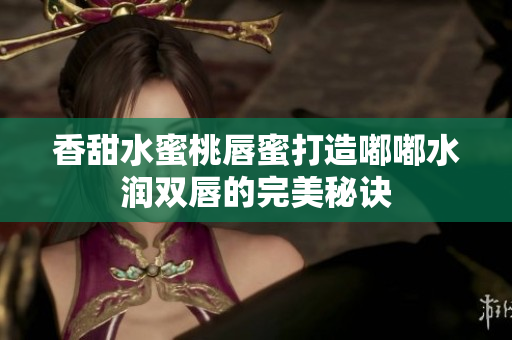 香甜水蜜桃唇蜜打造嘟嘟水润双唇的完美秘诀