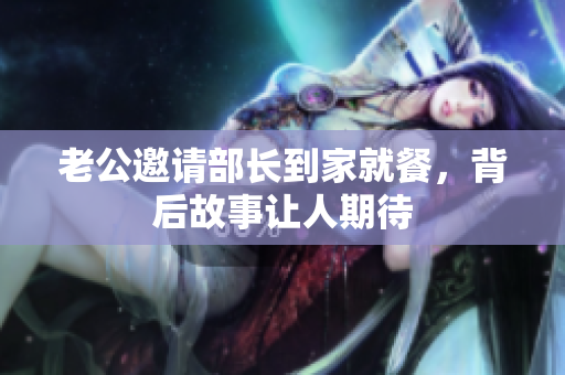 老公邀请部长到家就餐，背后故事让人期待