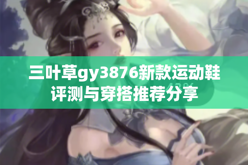 三叶草gy3876新款运动鞋评测与穿搭推荐分享