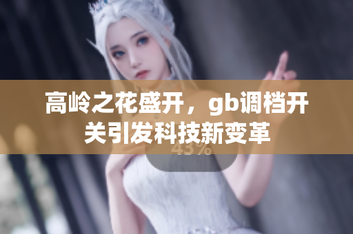 高岭之花盛开，gb调档开关引发科技新变革